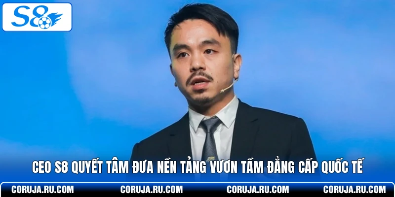 CEO S8 quyết tâm đưa nền tảng vươn tầm đẳng cấp quốc tế