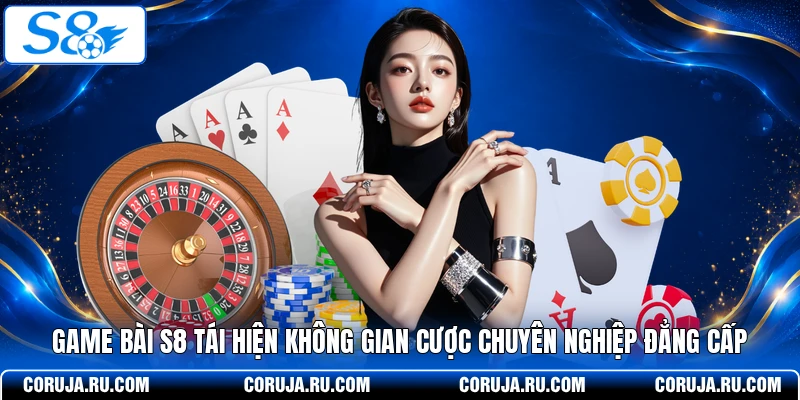 Game bài S8 tái hiện không gian cược chuyên nghiệp đẳng cấp 