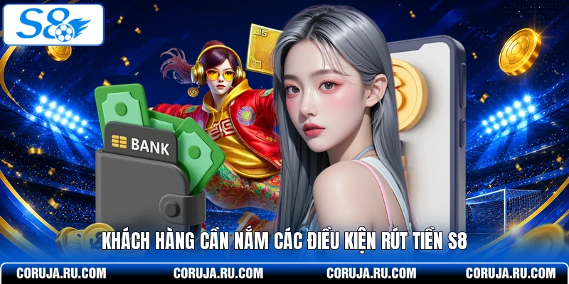 Khách hàng cần nắm các điều kiện rút tiền S8