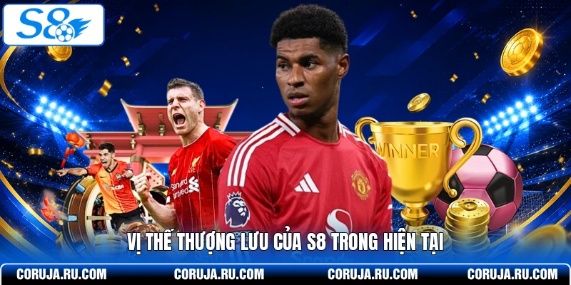  Vị thế thượng lưu của S8 trong hiện tại
